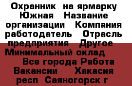 Охранник. на ярмарку Южная › Название организации ­ Компания-работодатель › Отрасль предприятия ­ Другое › Минимальный оклад ­ 9 500 - Все города Работа » Вакансии   . Хакасия респ.,Саяногорск г.